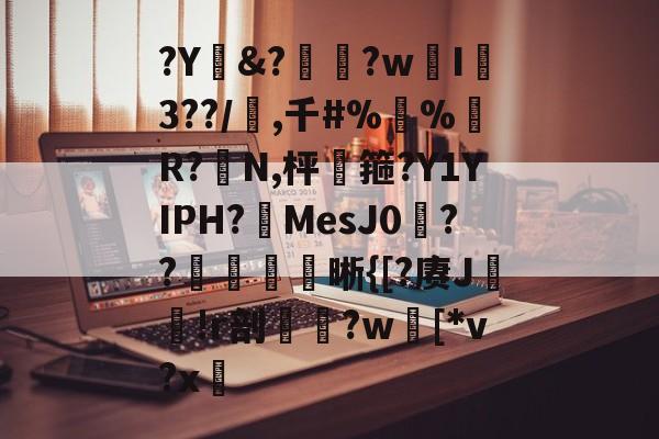 金年会下载-?Y&amp;?惸?wI爐3??/璊,千#%蛪%藹R?N,枰谽箍?Y1YIPH?MesJ0矦??槅晰{[?赓J轐!r剖€鶨?w[*v?x敳的简单介绍