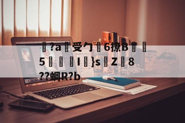 金年会下载-关于覚?a蓷受勹6撩B蠾塸5逘砈I㎜}s侘Z8??蜩R?b的信息